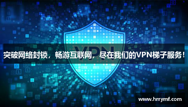 突破网络封锁，畅游互联网，尽在我们的VPN梯子服务！