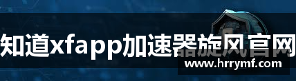 知道xfapp加速器旋风官网